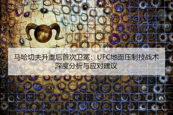 马哈切夫升重后首次卫冕：UFC地面压制技战术深度分析与应对建议